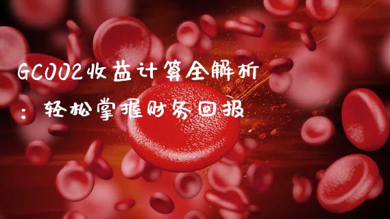 GC002收益计算全解析：轻松掌握财务回报_https://cj001.lansai.wang_金融问答_第1张
