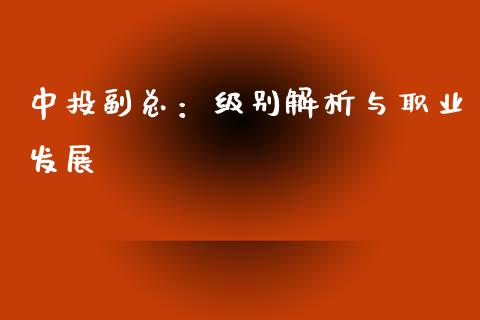 中投副总：级别解析与职业发展_https://cj001.lansai.wang_财经问答_第1张
