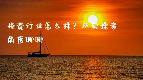 投资行业怎么样？从实操者角度聊聊_https://cj001.lansai.wang_保险问答_第1张