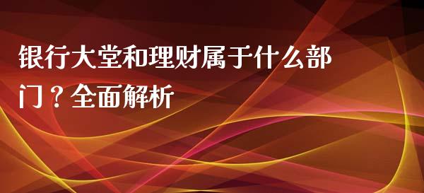 银行大堂和理财属于什么部门？全面解析_https://cj001.lansai.wang_股市问答_第1张