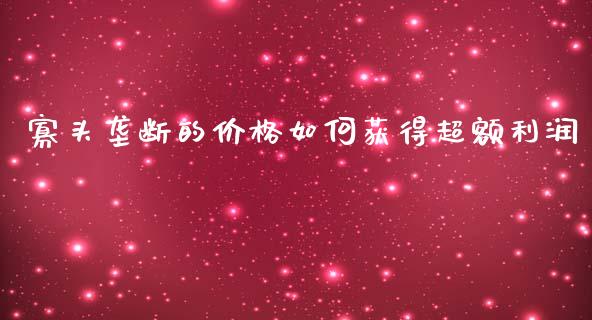 寡头垄断的价格如何获得超额利润_https://cj001.lansai.wang_财经问答_第1张