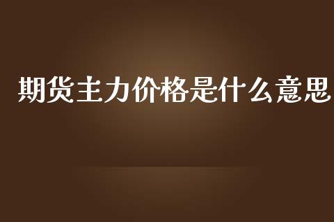 期货主力价格是什么意思_https://cj001.lansai.wang_财经问答_第1张