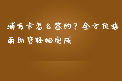 浦发卡怎么签约?全方位指南助您轻松完成_会计问答_第1张_财经百问网 浦发卡怎么签约?全方位指南助您轻松完成_https://cj001.lansai.wang_会计问答_第1张