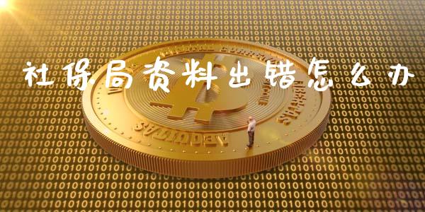 社保局资料出错怎么办_https://cj001.lansai.wang_保险问答_第1张