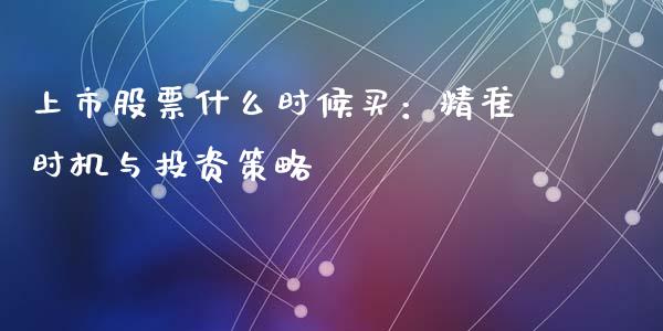 上市股票什么时候买：精准时机与投资策略_https://cj001.lansai.wang_财经问答_第1张