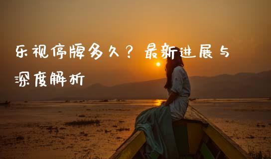 乐视停牌多久？最新进展与深度解析_https://cj001.lansai.wang_股市问答_第1张