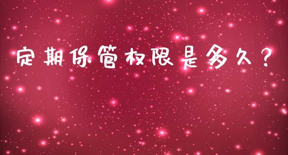 定期保管权限是多久？_https://cj001.lansai.wang_保险问答_第1张