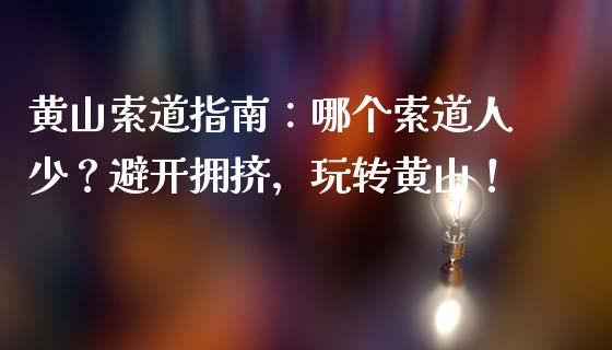 黄山索道指南:哪个索道人少?避开拥挤,玩转黄山!_保险问答_第1张_财经百问网 黄山索道指南:哪个索道人少?避开拥挤,玩转黄山!_https://cj001.lansai.wang_保险问答_第1张