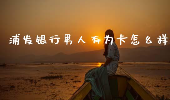 浦发银行男人有为卡怎么样_https://cj001.lansai.wang_金融问答_第1张