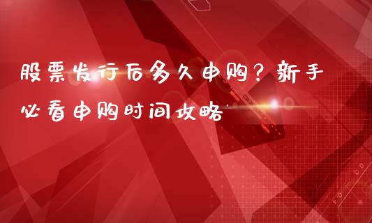 股票发行后多久申购？新手必看申购时间攻略_https://cj001.lansai.wang_期货问答_第1张