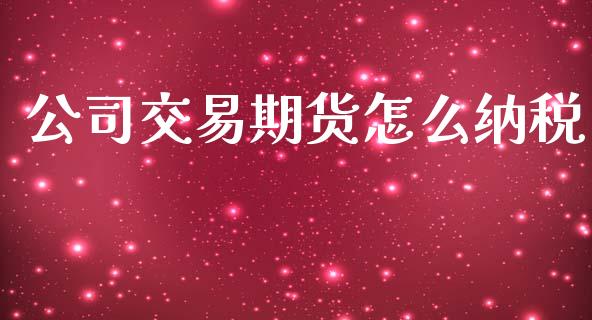 公司交易期货怎么纳税_https://cj001.lansai.wang_金融问答_第1张