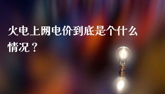 火电上网电价到底是个什么情况？_https://cj001.lansai.wang_财经问答_第1张