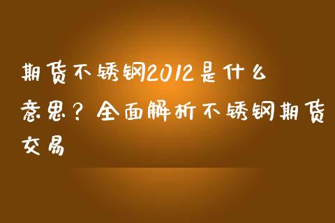 期货不锈钢2012是什么意思？全面解析不锈钢期货交易_https://cj001.lansai.wang_会计问答_第1张