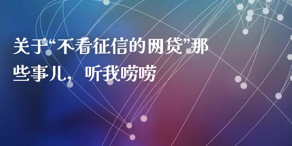 关于“不看征信的网贷”那些事儿，听我唠唠_https://cj001.lansai.wang_金融问答_第1张