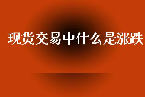 现货交易中什么是涨跌_https://cj001.lansai.wang_保险问答_第1张
