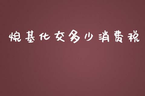 烷基化交多少消费税_https://cj001.lansai.wang_财经百问_第1张