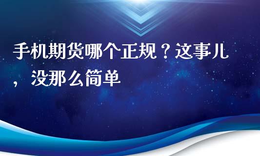 手机期货哪个正规？这事儿，没那么简单_https://cj001.lansai.wang_财经百问_第1张