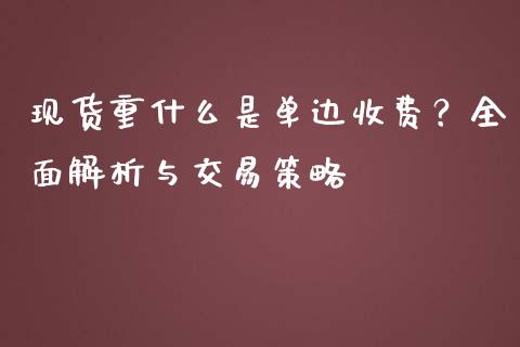 现货重什么是单边收费？全面解析与交易策略_https://cj001.lansai.wang_保险问答_第1张
