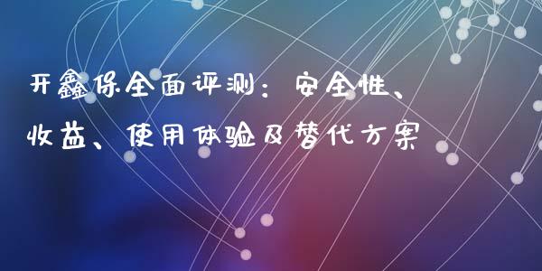开鑫保全面评测：安全性、收益、使用体验及替代方案_https://cj001.lansai.wang_金融问答_第1张