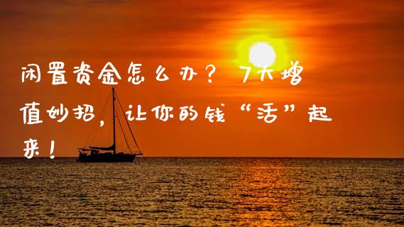 闲置资金怎么办？ 7大增值妙招，让你的钱“活”起来！_https://cj001.lansai.wang_财经百问_第1张