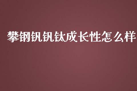 攀钢钒钒钛成长性怎么样_https://cj001.lansai.wang_股市问答_第1张