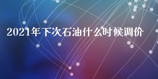 2021年下次石油什么时候调价_https://cj001.lansai.wang_保险问答_第1张