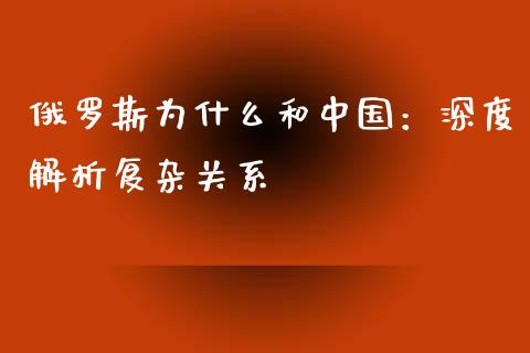 俄罗斯为什么和中国：深度解析复杂关系_https://cj001.lansai.wang_理财问答_第1张