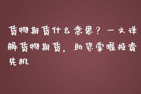货物期货什么意思?一文详解货物期货,助您掌握投资先机_保险问答_第1张_财经百问网 货物期货什么意思?一文详解货物期货,助您掌握投资先机_https://cj001.lansai.wang_保险问答_第1张