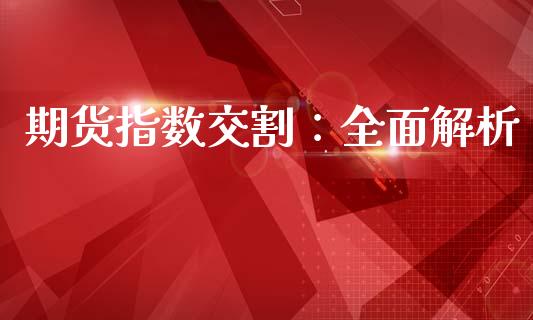 期货指数交割：全面解析_https://cj001.lansai.wang_财经问答_第1张