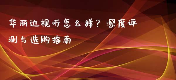 华丽达视听怎么样？深度评测与选购指南_https://cj001.lansai.wang_会计问答_第1张