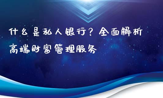 什么是私人银行？全面解析高端财富管理服务_https://cj001.lansai.wang_财经百问_第1张