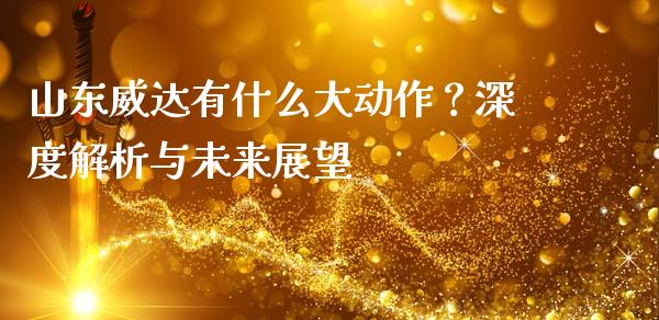 山东威达有什么大动作？深度解析与未来展望_https://cj001.lansai.wang_财经百问_第1张