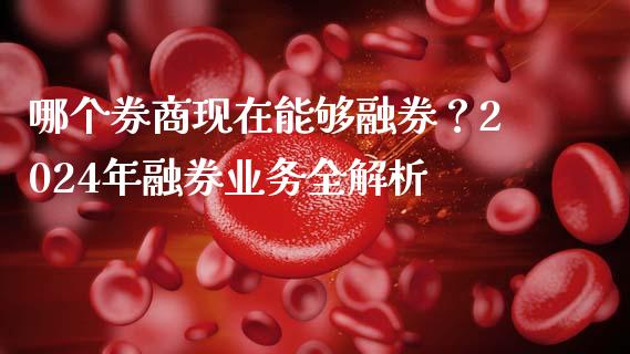 哪个券商现在能够融券？2024年融券业务全解析_https://cj001.lansai.wang_保险问答_第1张