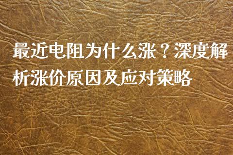 最近电阻为什么涨?深度解析涨价原因及应对策略_期货问答_第1张_财经百问网 最近电阻为什么涨?深度解析涨价原因及应对策略_https://cj001.lansai.wang_期货问答_第1张