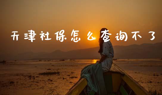 天津社保怎么查询不了_https://cj001.lansai.wang_保险问答_第1张