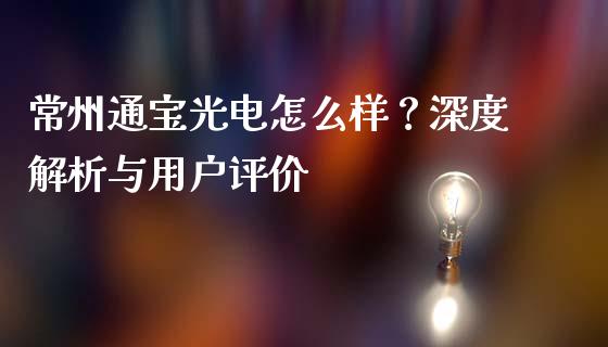 常州通宝光电怎么样？深度解析与用户评价_https://cj001.lansai.wang_财经百问_第1张