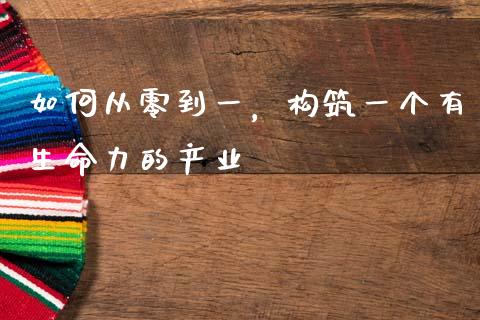 如何从零到一，构筑一个有生命力的产业_https://cj001.lansai.wang_股市问答_第1张