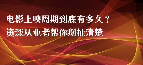 电影上映周期到底有多久？资深从业者帮你掰扯清楚_https://cj001.lansai.wang_股市问答_第1张