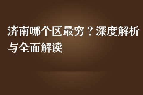济南哪个区最穷？深度解析与全面解读_https://cj001.lansai.wang_期货问答_第1张
