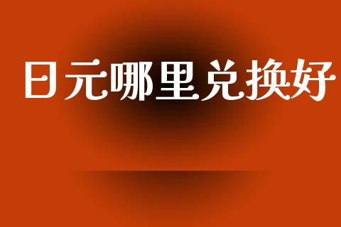 日元哪里兑换好_https://cj001.lansai.wang_财经问答_第1张