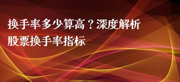 换手率多少算高？深度解析股票换手率指标_https://cj001.lansai.wang_财经百问_第1张