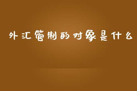 外汇管制的对象是什么_https://cj001.lansai.wang_财经问答_第1张