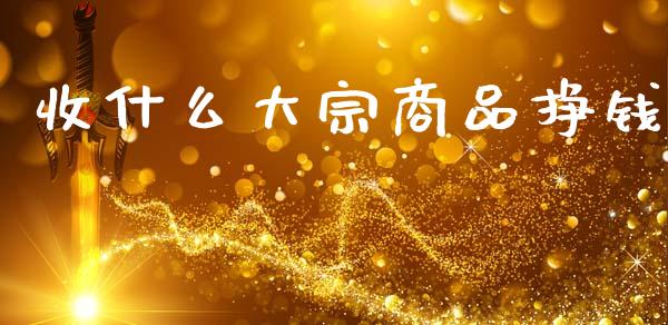 收什么大宗商品挣钱_https://cj001.lansai.wang_股市问答_第1张