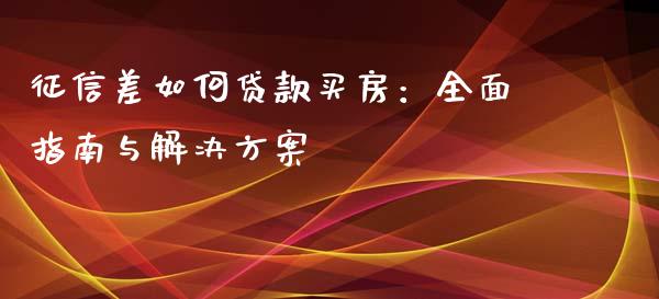 征信差如何贷款买房：全面指南与解决方案_https://cj001.lansai.wang_金融问答_第1张