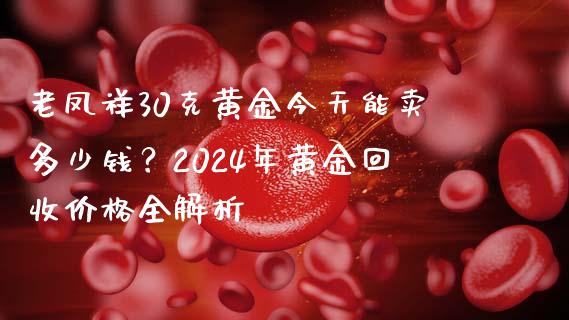 老凤祥30克黄金今天能卖多少钱？2024年黄金回收价格全解析_https://cj001.lansai.wang_财经百问_第1张