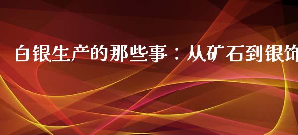 白银生产的那些事：从矿石到银饰_https://cj001.lansai.wang_会计问答_第1张
