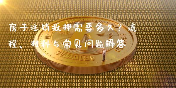 房子注销抵押需要多久？流程、材料与常见问题解答_https://cj001.lansai.wang_金融问答_第1张