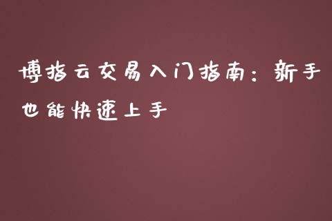 博指云交易入门指南:新手也能快速上手_财经问答_第1张_财经百问网 博指云交易入门指南:新手也能快速上手_https://cj001.lansai.wang_财经问答_第1张