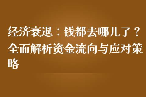 经济衰退：钱都去哪儿了？全面解析资金流向与应对策略_https://cj001.lansai.wang_保险问答_第1张