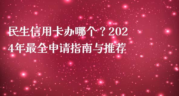 民生信用卡办哪个？2024年最全申请指南与推荐_https://cj001.lansai.wang_股市问答_第1张
